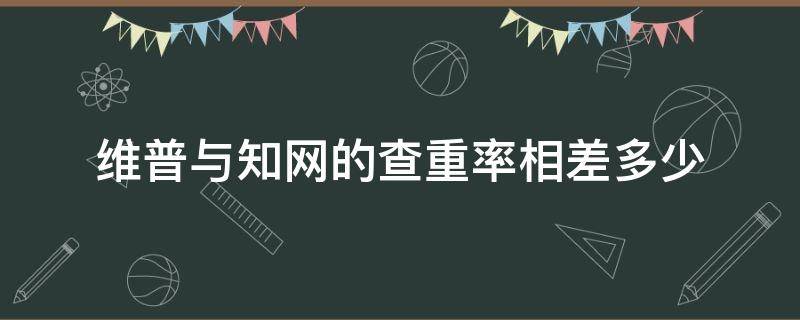 维普与知网的查重率相差多少 一般维普和知网的查重率相似吗