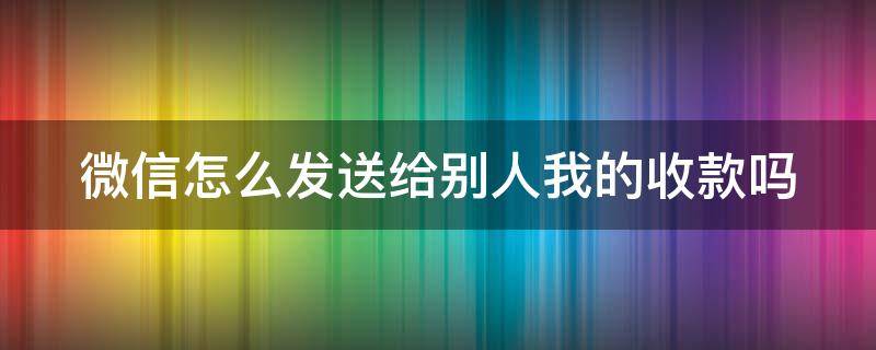 微信怎么发送给别人我的收款吗（微信怎么发给好友收款）