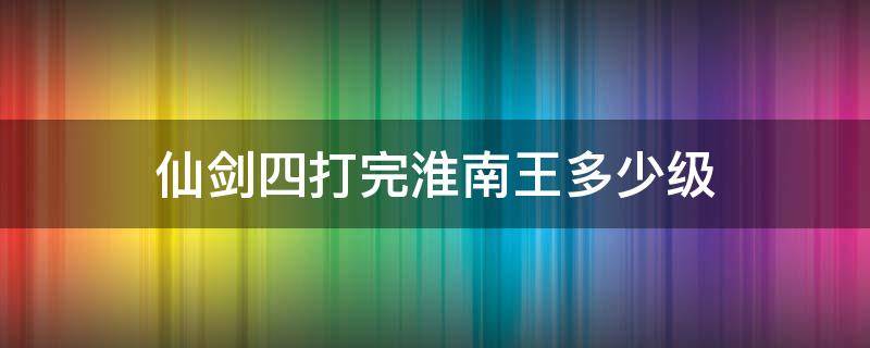 仙剑四打完淮南王多少级 仙剑4淮南王多少级打