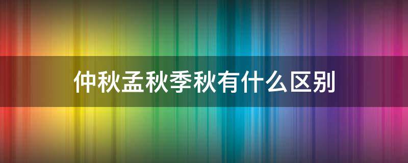 仲秋孟秋季秋有什么区别（初秋仲秋孟秋分别是几月份）