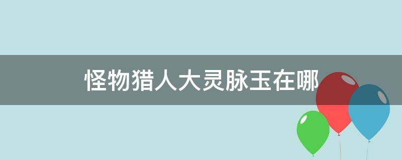 怪物猎人大灵脉玉在哪 怪物猎人大灵脉玉在哪里