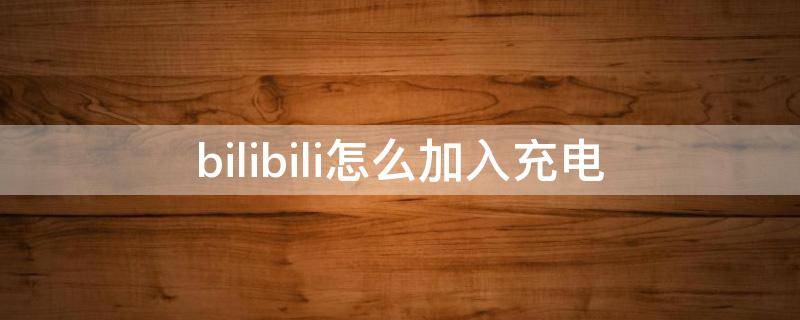 bilibili怎么加入充电 bilibili怎么加入充电计划