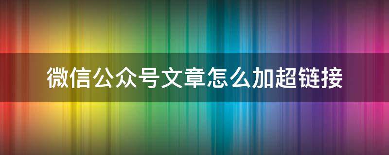 微信公众号文章怎么加超链接（公众号文章怎样添加超链接）