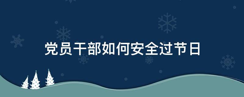 党员干部如何安全过节日（春节期间党员干部注意事项）