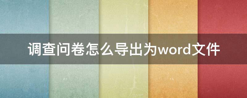 调查问卷怎么导出为word文件 调查问卷如何导出word