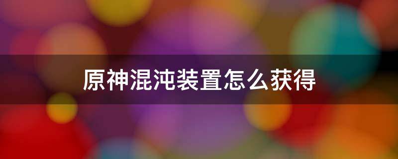 原神混沌装置怎么获得 原神怎么快速获得混沌装置