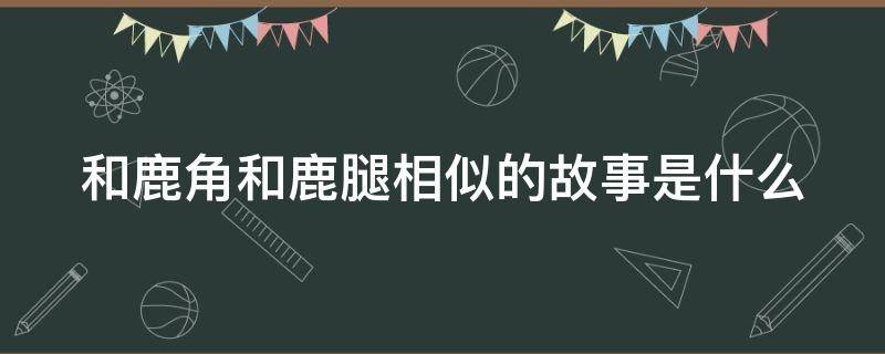 和鹿角和鹿腿相似的故事是什么（和鹿角和鹿腿相似的寓言故事）