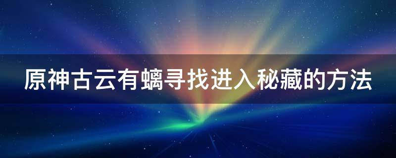 原神古云有螭寻找进入秘藏的方法（原神古云有螭寻找进入迷藏）