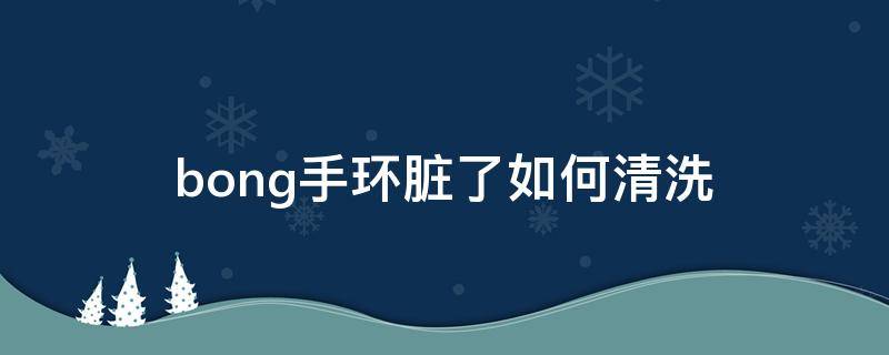 bong手环脏了如何清洗（手环脏了怎么清洗）