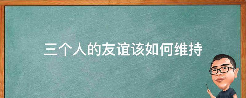 三个人的友谊该如何维持（三个人的友谊该怎么办）