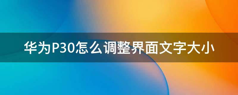 华为P30怎么调整界面文字大小 华为p30在哪调字体的大小