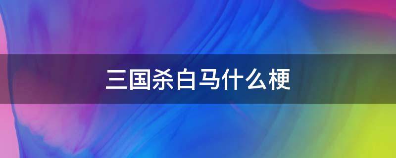 三国杀白马什么梗 三国杀白马叫啥