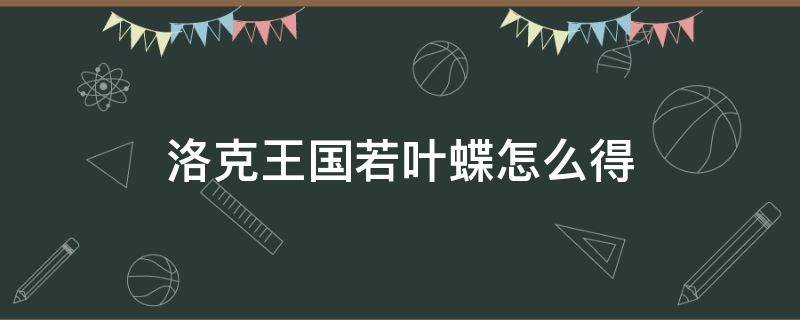 洛克王国若叶蝶怎么得（洛克王国若叶蝶怎么得?在哪抓?）