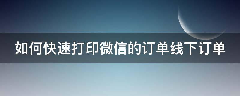 如何快速打印微信的订单线下订单（如何快速打印微信的订单线下订单呢）