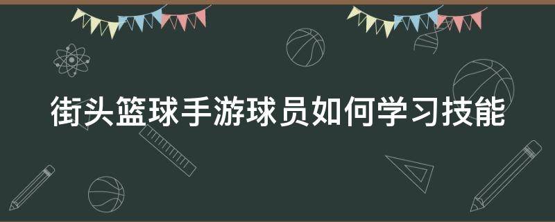 街头篮球手游球员如何学习技能（街头篮球手游怎么提升角色能力）