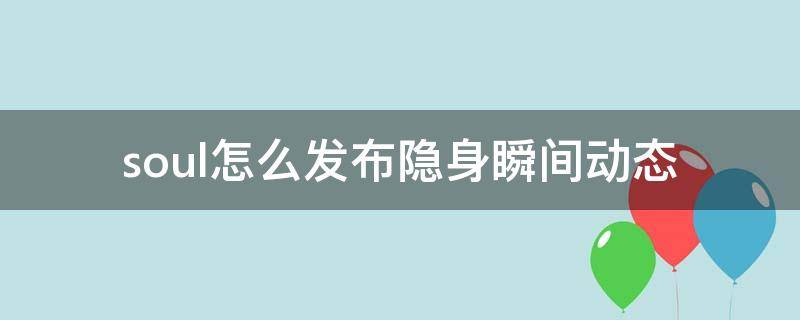 soul怎么发布隐身瞬间动态 soul发布隐身瞬间,好友看得见动态吗