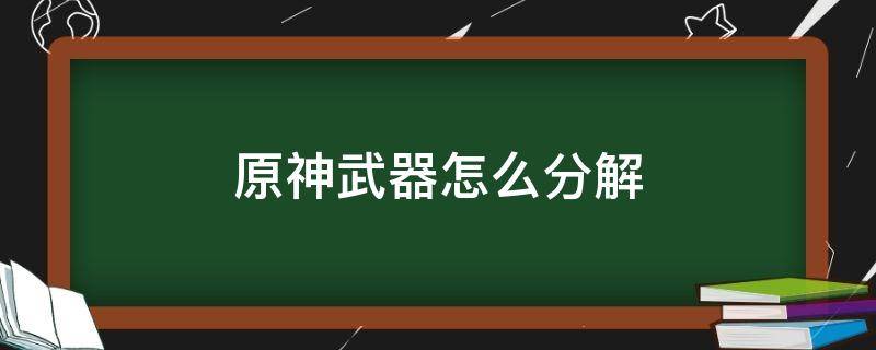 原神武器怎么分解 原神武器升级了能分解吗