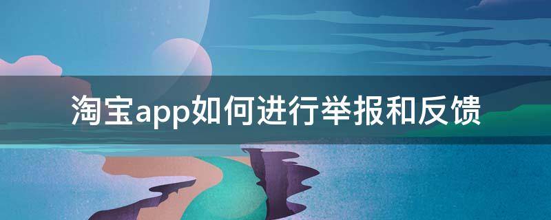 淘宝app如何进行举报和反馈（如何举报淘宝APP）