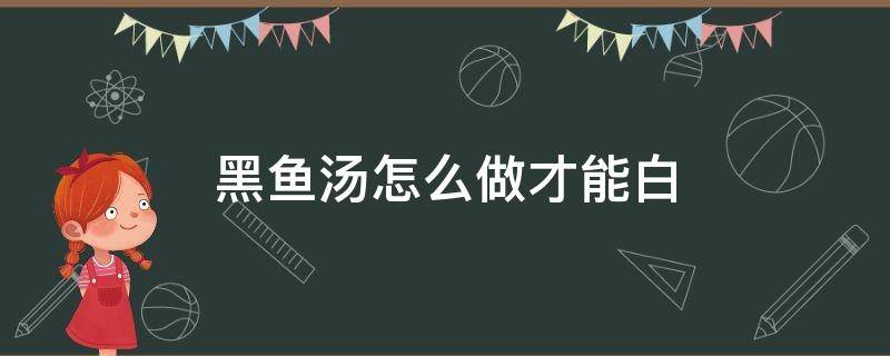 黑鱼汤怎么做才能白 黑鱼汤怎么做才能白窍门