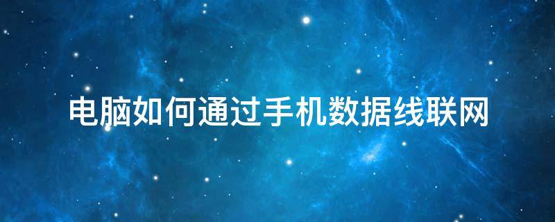 电脑如何通过手机数据线联网（怎么用手机通过数据线给电脑联网）