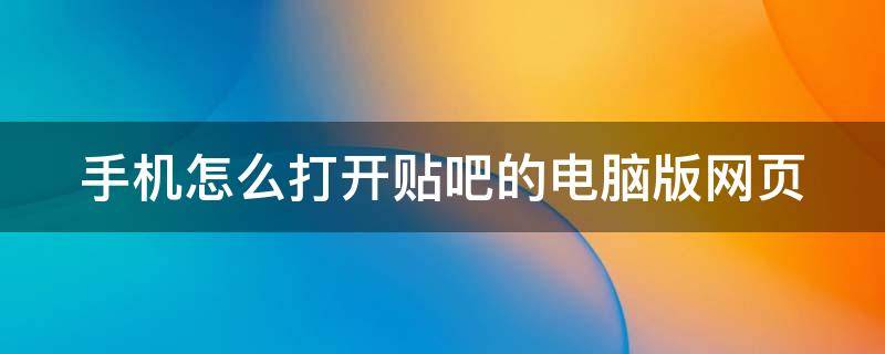 手机怎么打开贴吧的电脑版网页（手机怎么打开贴吧的电脑版网页链接）