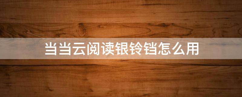 当当云阅读银铃铛怎么用（当当云阅读银铃铛有什么用）