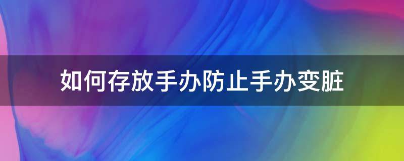 如何存放手办防止手办变脏 手办容易脏吗