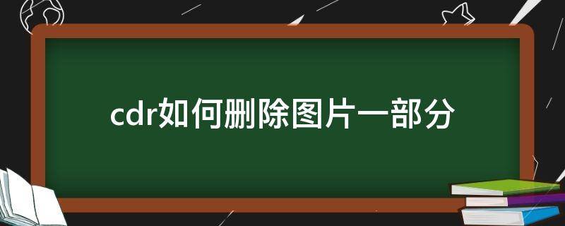 cdr如何删除图片一部分 cdr怎么删掉多余部分