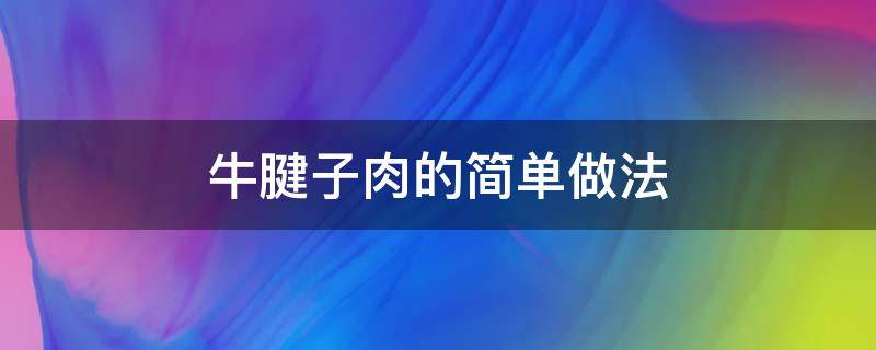 牛腱子肉的简单做法（牛腱子肉的做法最正宗的做法）