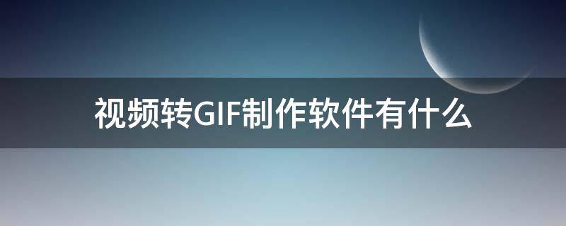 视频转GIF制作软件有什么（gif转成视频的软件有哪些）