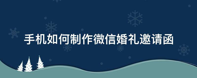 手机如何制作微信婚礼邀请函 手机微信结婚请柬制作