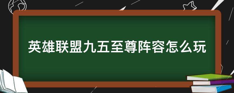 英雄联盟九五至尊阵容怎么玩（九五至尊阵容怎么打）