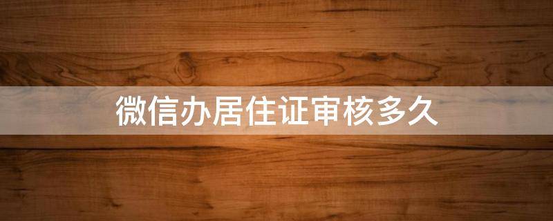 微信办居住证审核多久 微信办理居住证审核多久