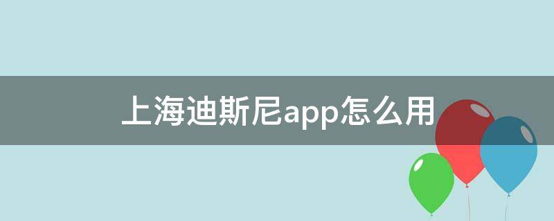 上海迪斯尼app怎么用（上海迪士尼app安卓版怎么用吗）