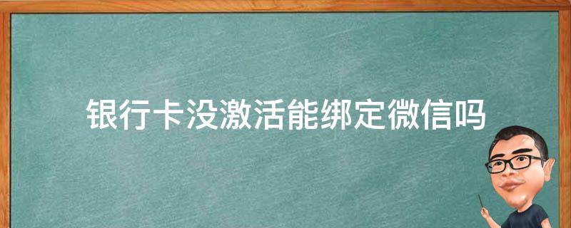 银行卡没激活能绑定微信吗 还没激活的银行卡可以绑定微信吗