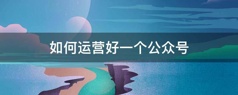 如何运营好一个公众号 如何运营好一个公众号 简答题