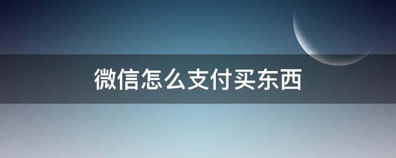 微信怎么支付买东西 怎样微信支付买东西