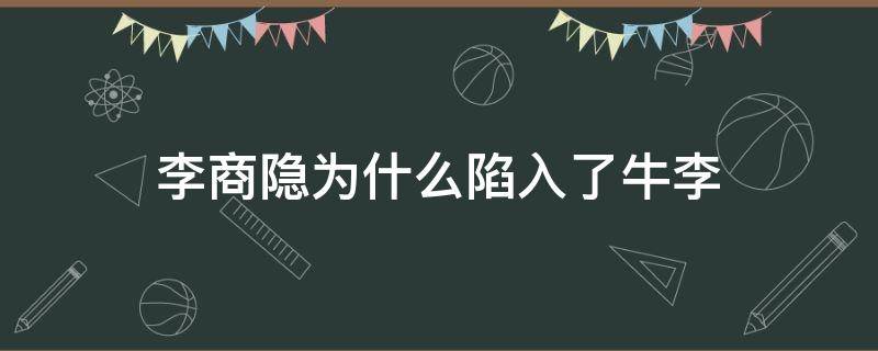 李商隐为什么陷入了牛李（李商隐身陷牛李党之争）