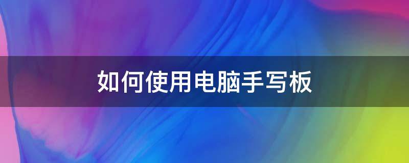 如何使用电脑手写板（怎样使用电脑手写板）