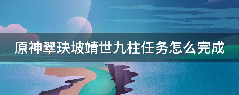 原神翠玦坡靖世九柱任务怎么完成 翠玦坡靖世九柱怎么打