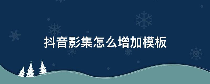 抖音影集怎么增加模板 抖音影集模板怎么用