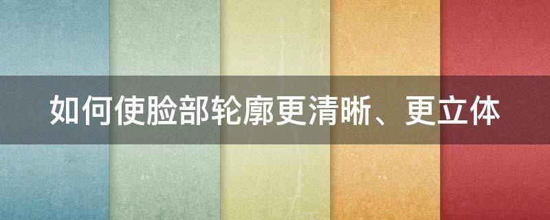 如何使脸部轮廓更清晰、更立体 怎样使脸部轮廓清晰