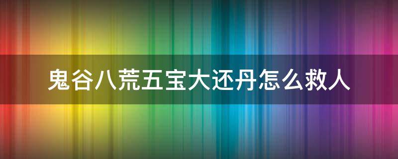 鬼谷八荒五宝大还丹怎么救人（鬼谷八荒怎么用五宝大还丹救人）