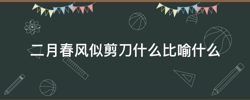 二月春风似剪刀什么比喻什么（二月春风似剪刀还能比喻什么）