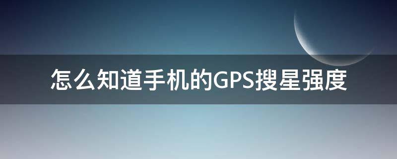 怎么知道手机的GPS搜星强度（怎样查看手机gps搜到几颗星）