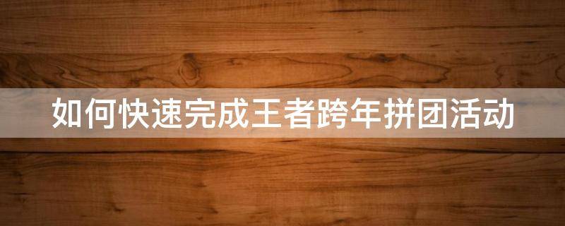 如何快速完成王者跨年拼团活动 王者荣耀怎么拼团买皮肤