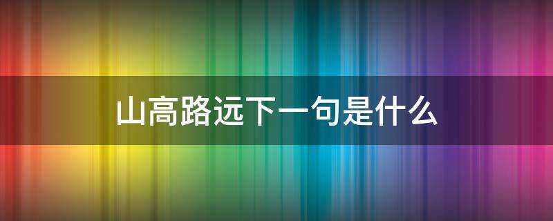 山高路远下一句是什么 山高路又远下一句