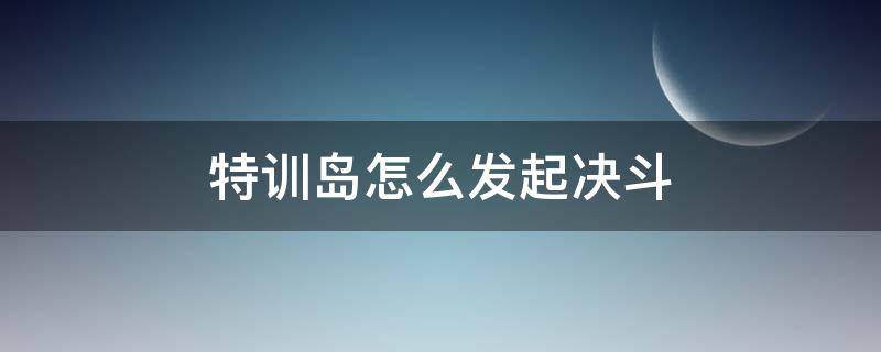 特训岛怎么发起决斗 特训岛怎么发起决斗不是擂台的视频