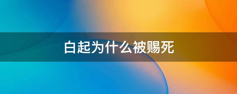 白起为什么被赐死（芈月传白起为什么被赐死）