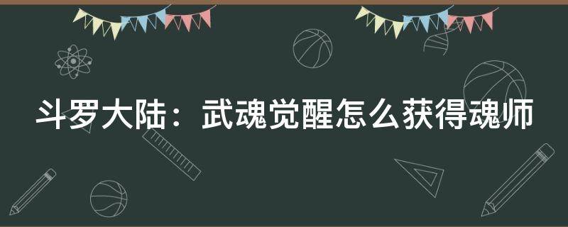 斗罗大陆：武魂觉醒怎么获得魂师 斗罗大陆武魂觉醒魂师攻略